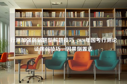 行测加强削弱题型解题技巧_2020年国考行测论证削弱技巧—因果倒置法