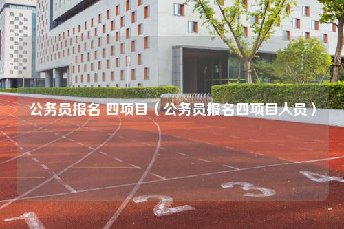 公务员报名 四项目（公务员报名四项目人员）