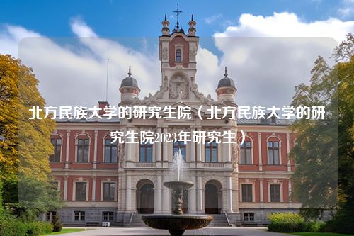 北方民族大学的研究生院（北方民族大学的研究生院2023年研究生）