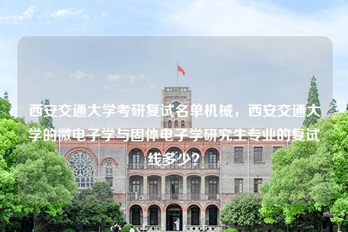 西安交通大学考研复试名单机械，西安交通大学的微电子学与固体电子学研究生专业的复试线多少？