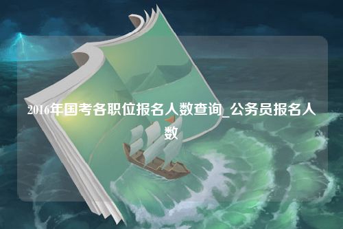 2016年国考各职位报名人数查询_公务员报名人数