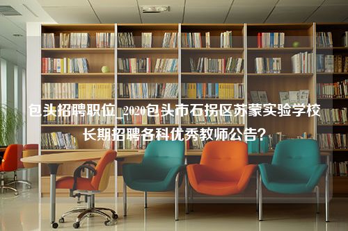 包头招聘职位_2020包头市石拐区苏蒙实验学校长期招聘各科优秀教师公告？