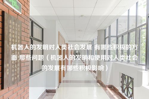 机器人的发明对人类社会发展 有哪些积极的方面 那些问题（机器人的发明和使用对人类社会的发展有哪些积极影响）