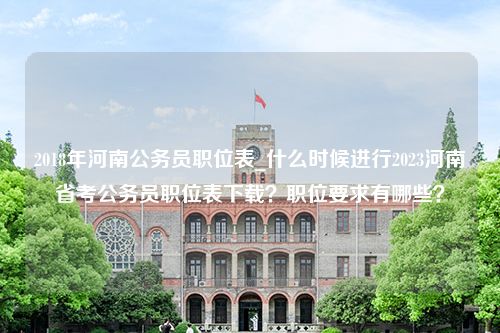 2018年河南公务员职位表_什么时候进行2023河南省考公务员职位表下载？职位要求有哪些？