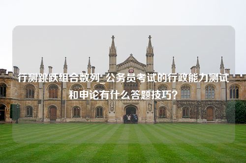 行测跳跃组合数列_公务员考试的行政能力测试和申论有什么答题技巧？