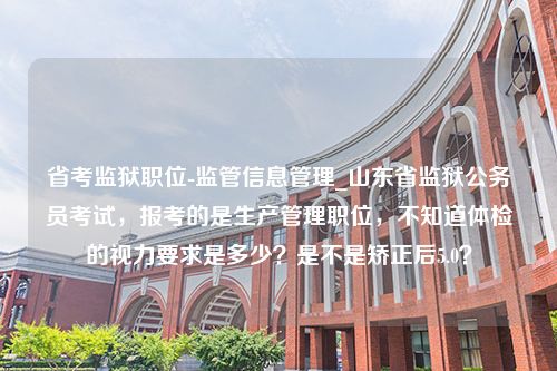 省考监狱职位-监管信息管理_山东省监狱公务员考试，报考的是生产管理职位，不知道体检的视力要求是多少？是不是矫正后5.0？