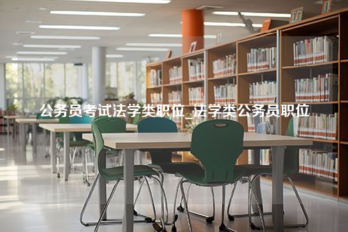 公务员考试法学类职位_法学类公务员职位