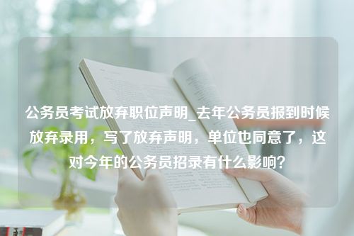 公务员考试放弃职位声明_去年公务员报到时候放弃录用，写了放弃声明，单位也同意了，这对今年的公务员招录有什么影响？