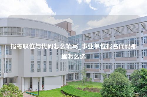 报考职位与代码怎么填写_事业单位报名代码那里怎么选