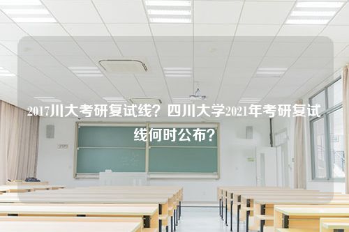 2017川大考研复试线？四川大学2021年考研复试线何时公布？