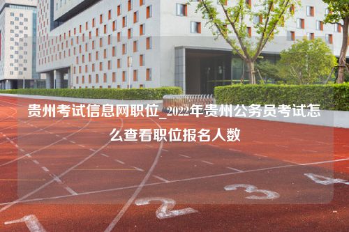 贵州考试信息网职位_2022年贵州公务员考试怎么查看职位报名人数