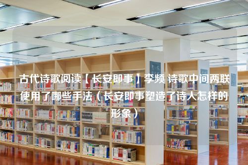 古代诗歌阅读【长安即事】李频 诗歌中间两联使用了哪些手法（长安即事塑造了诗人怎样的形象）