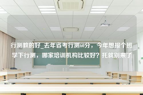 行测教的好_去年省考行测60分，今年想报个班学下行测，哪家培训机构比较好？托就别来了~