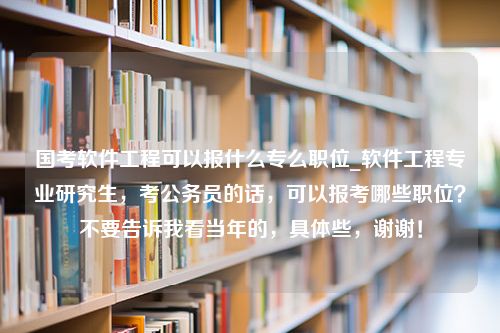 国考软件工程可以报什么专么职位_软件工程专业研究生，考公务员的话，可以报考哪些职位？不要告诉我看当年的，具体些，谢谢！