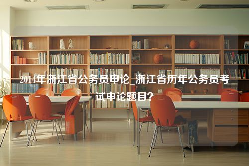 2014年浙江省公务员申论_浙江省历年公务员考试申论题目？