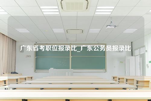 广东省考职位报录比_广东公务员报录比