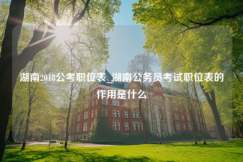 湖南2018公考职位表_湖南公务员考试职位表的作用是什么