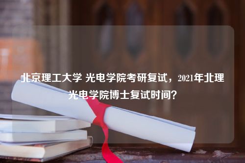 北京理工大学 光电学院考研复试，2021年北理光电学院博士复试时间？