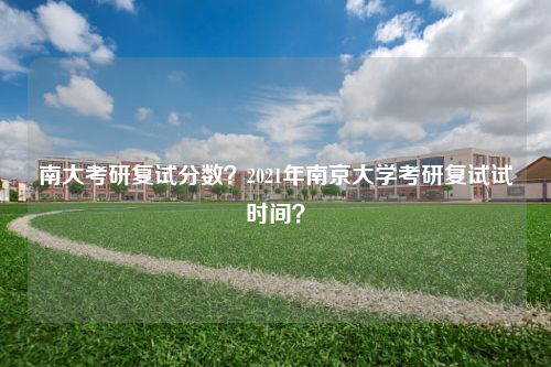 南大考研复试分数？2021年南京大学考研复试试时间？