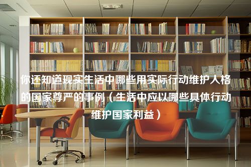 你还知道现实生活中哪些用实际行动维护人格的国家尊严的事例（生活中应以哪些具体行动维护国家利益）