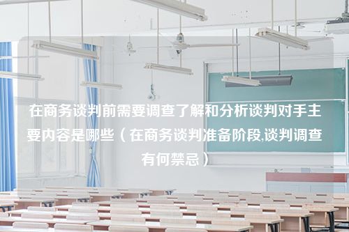 在商务谈判前需要调查了解和分析谈判对手主要内容是哪些（在商务谈判准备阶段,谈判调查有何禁忌）