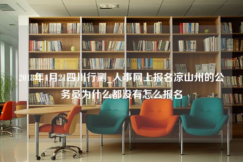 2018年4月21四川行测_人事网上报名凉山州的公务员为什么都没有怎么报名