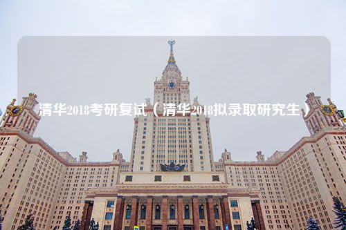 清华2018考研复试（清华2018拟录取研究生）