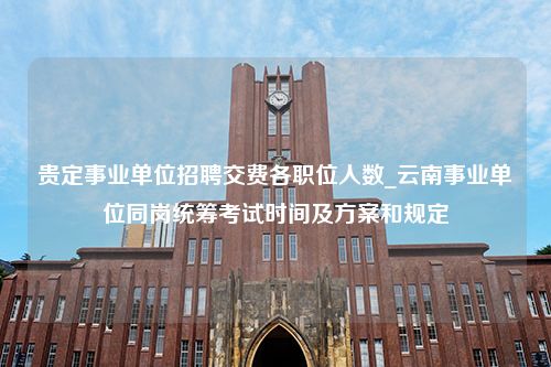 贵定事业单位招聘交费各职位人数_云南事业单位同岗统筹考试时间及方案和规定