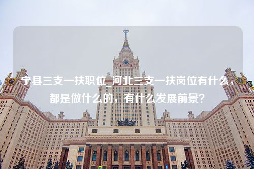 宁县三支一扶职位_河北三支一扶岗位有什么，都是做什么的，有什么发展前景？