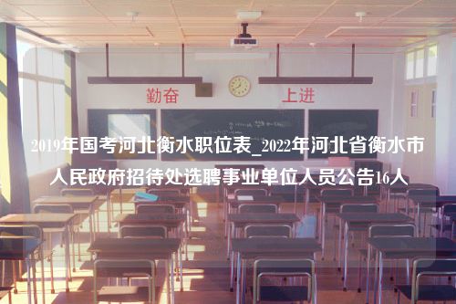 2019年国考河北衡水职位表_2022年河北省衡水市人民政府招待处选聘事业单位人员公告16人