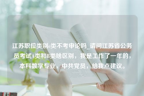 江苏职位类别c类不考申论吗_请问江苏省公务员考试A类和B类啥区别，我是工作了一年的，本科数学专业，中共党员，给我点建议。