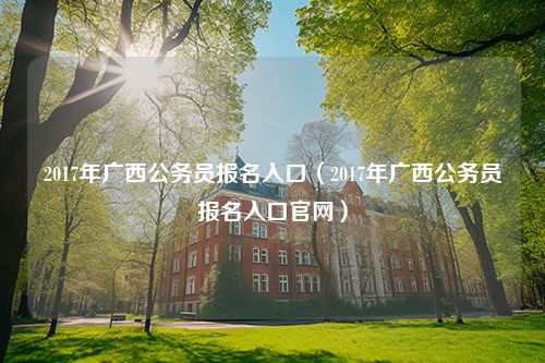 2017年广西公务员报名入口（2017年广西公务员报名入口官网）