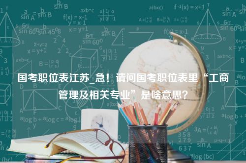 国考职位表江苏_急！请问国考职位表里“工商管理及相关专业”是啥意思？