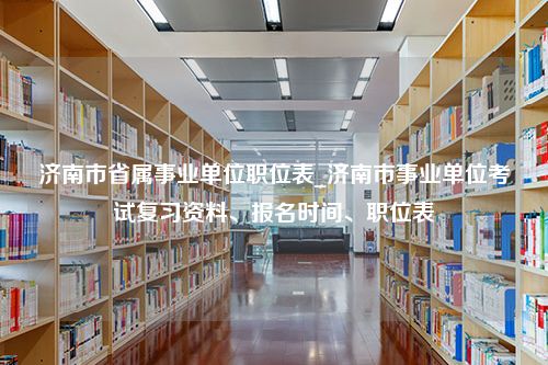 济南市省属事业单位职位表_济南市事业单位考试复习资料、报名时间、职位表