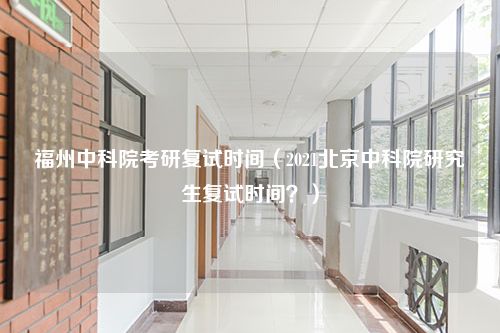 福州中科院考研复试时间（2021北京中科院研究生复试时间？）