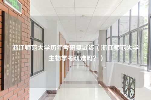 浙江师范大学历年考研复试线（浙江师范大学生物学考研难吗？）