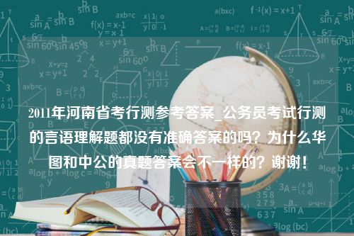 2011年河南省考行测参考答案_公务员考试行测的言语理解题都没有准确答案的吗？为什么华图和中公的真题答案会不一样的？谢谢！