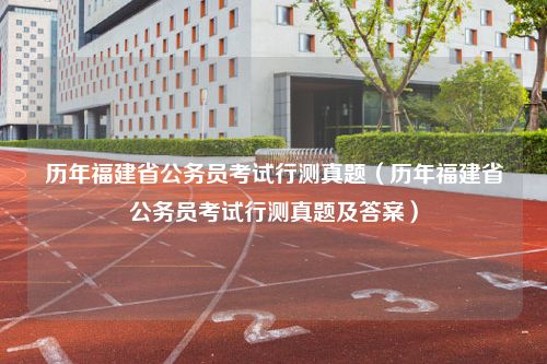 历年福建省公务员考试行测真题（历年福建省公务员考试行测真题及答案）