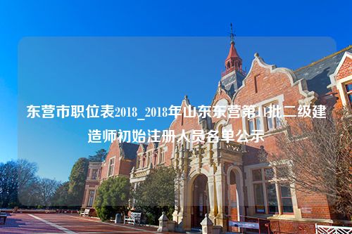 东营市职位表2018_2018年山东东营第11批二级建造师初始注册人员名单公示