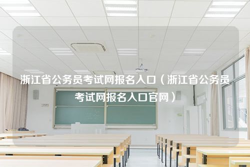 浙江省公务员考试网报名入口（浙江省公务员考试网报名入口官网）