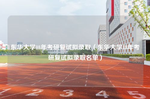 东华大学18年考研复试拟录取（东华大学18年考研复试拟录取名单）