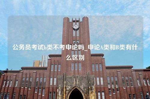 公务员考试b类不考申论吗_申论A类和B类有什么区别