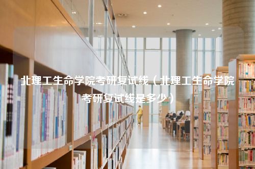 北理工生命学院考研复试线（北理工生命学院考研复试线是多少）